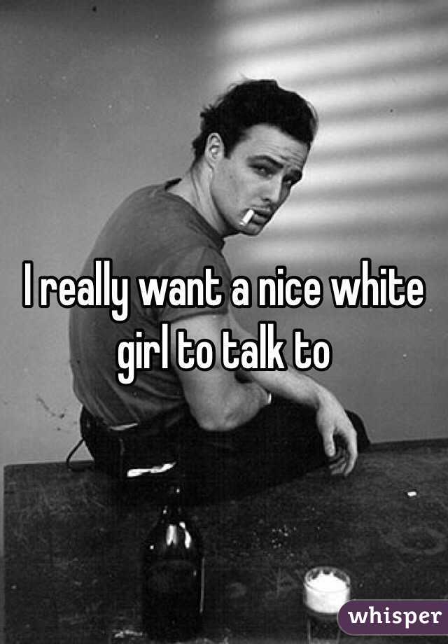 I really want a nice white girl to talk to