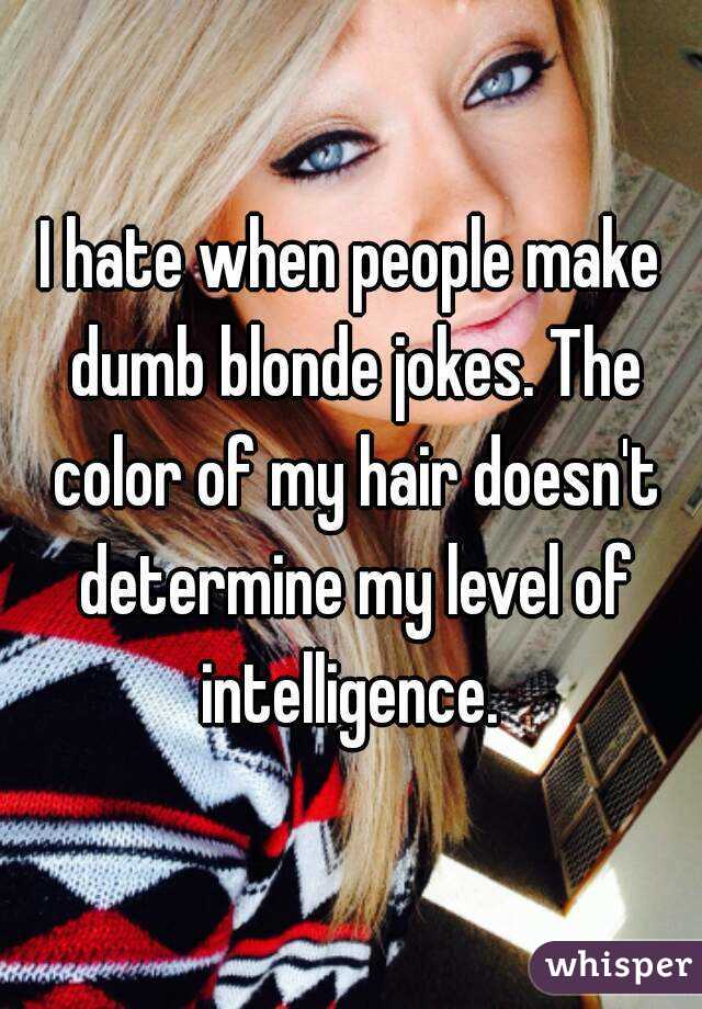 I hate when people make dumb blonde jokes. The color of my hair doesn't determine my level of intelligence. 