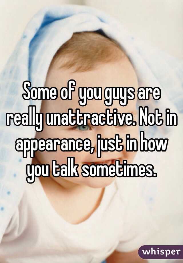 Some of you guys are really unattractive. Not in appearance, just in how you talk sometimes. 