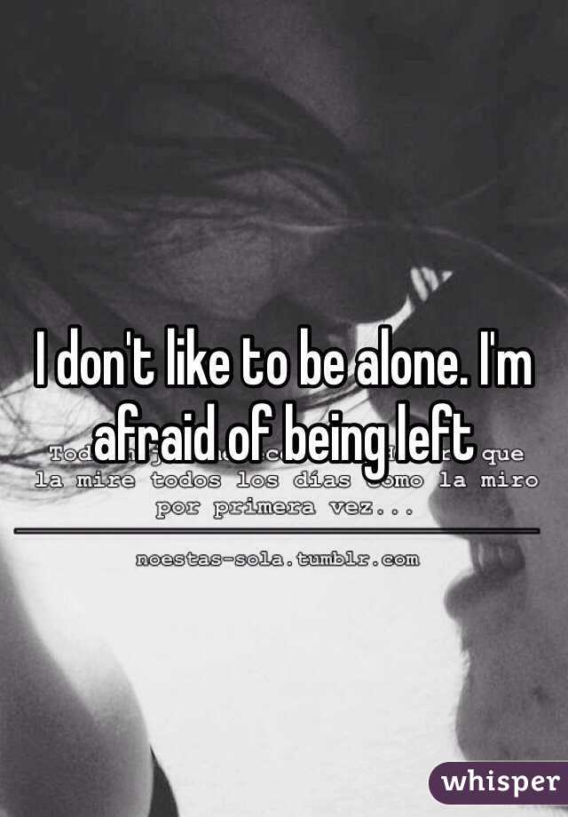 I don't like to be alone. I'm afraid of being left