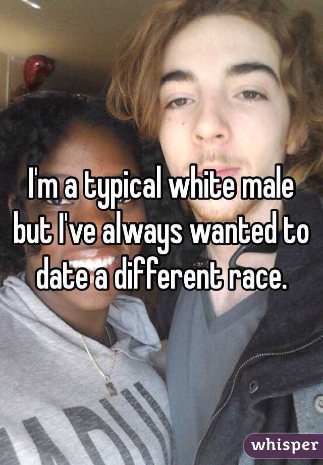 I'm a typical white male but I've always wanted to date a different race.