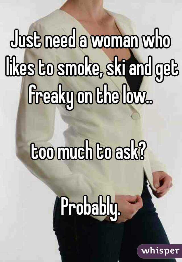 Just need a woman who likes to smoke, ski and get freaky on the low.. 

too much to ask? 

Probably.