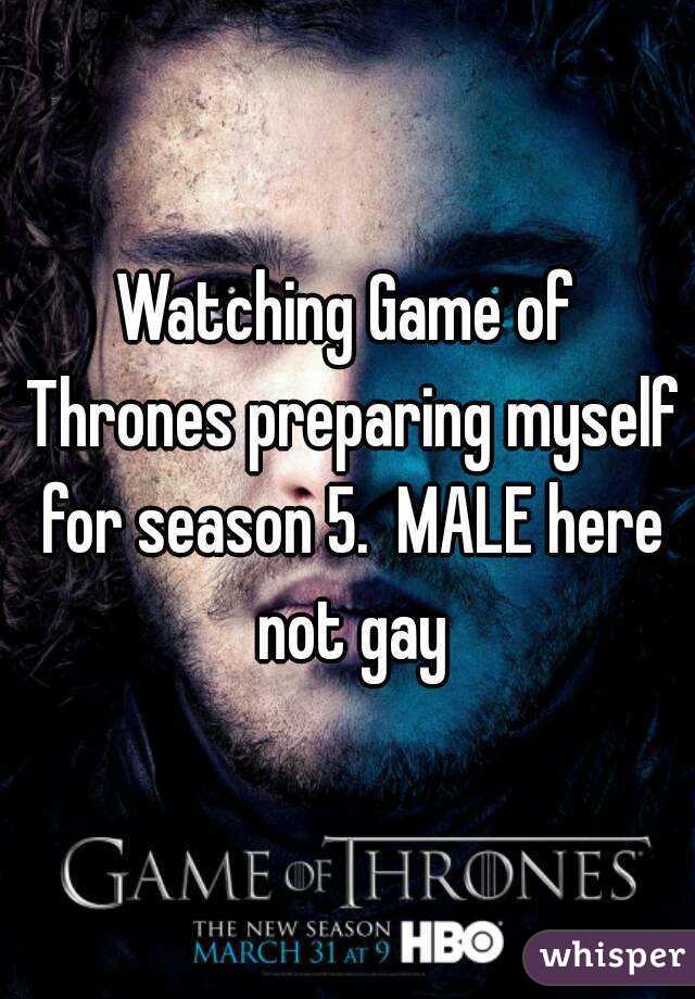 Watching Game of Thrones preparing myself for season 5.  MALE here not gay