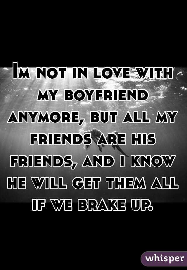 Im not in love with my boyfriend anymore, but all my friends are his friends, and i know he will get them all if we brake up.