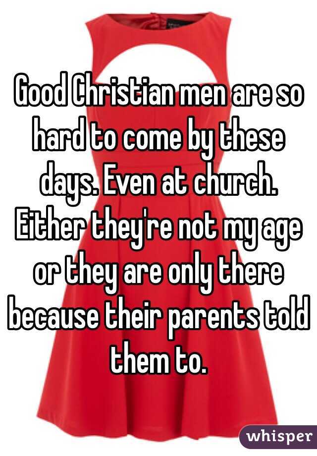 Good Christian men are so hard to come by these days. Even at church. Either they're not my age or they are only there because their parents told them to. 