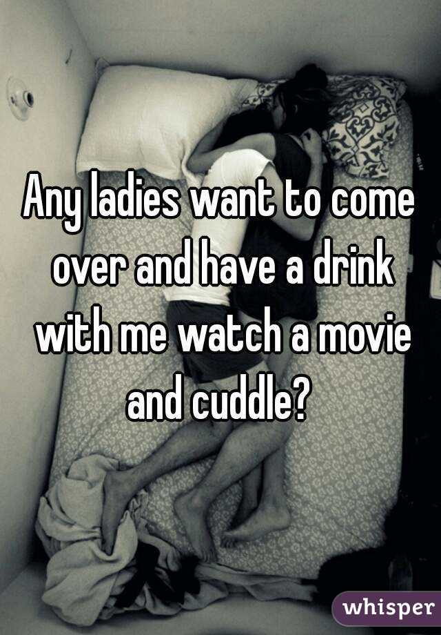 Any ladies want to come over and have a drink with me watch a movie and cuddle? 