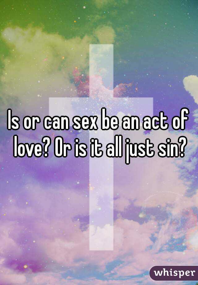 Is or can sex be an act of love? Or is it all just sin?