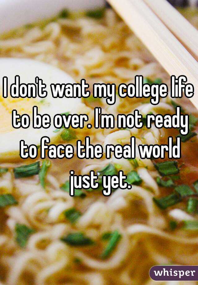 I don't want my college life to be over. I'm not ready to face the real world just yet.