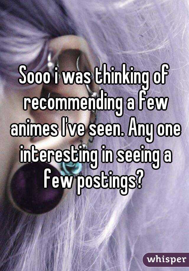 Sooo i was thinking of recommending a few animes I've seen. Any one interesting in seeing a few postings? 