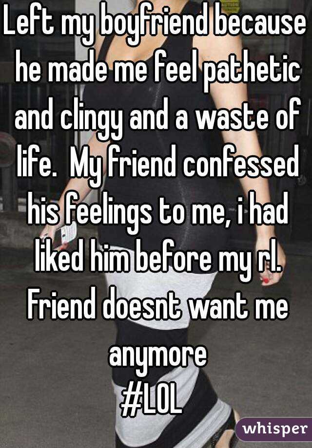 Left my boyfriend because he made me feel pathetic and clingy and a waste of life.  My friend confessed his feelings to me, i had liked him before my rl. Friend doesnt want me anymore
#LOL 