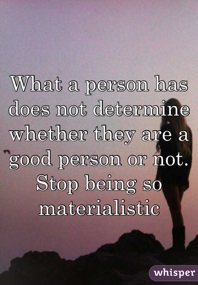 What a person has does not determine whether they are a good person or not. Stop being so materialistic 