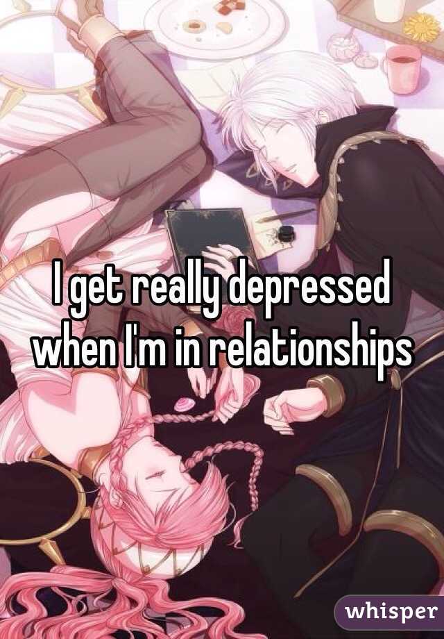 I get really depressed when I'm in relationships