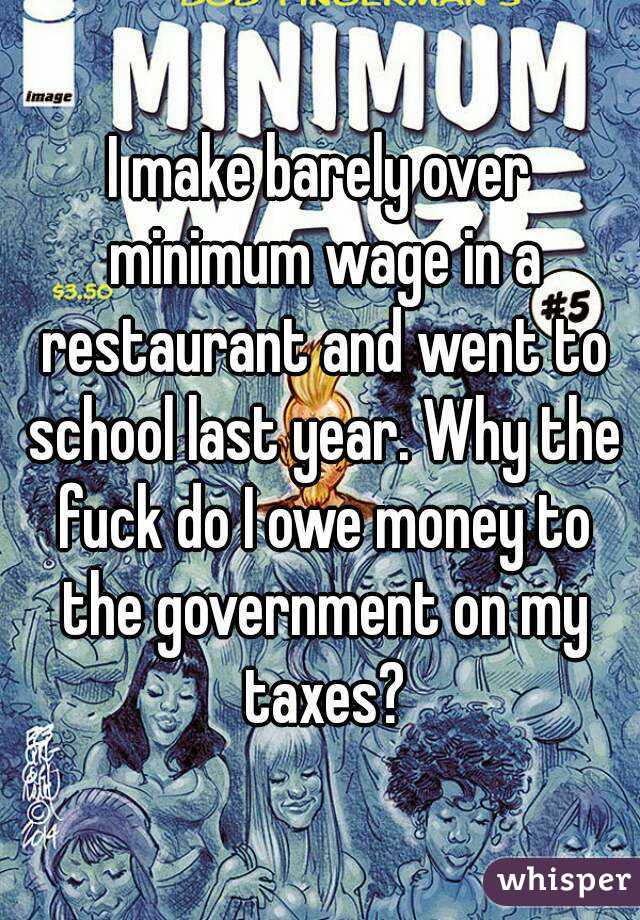 I make barely over minimum wage in a restaurant and went to school last year. Why the fuck do I owe money to the government on my taxes?