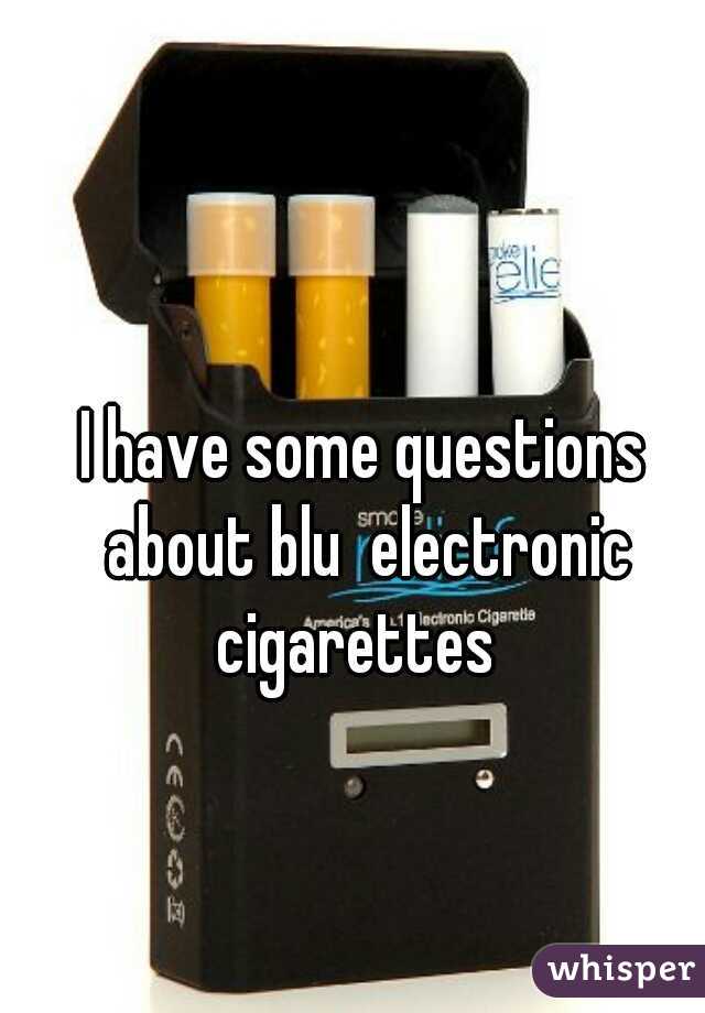 I have some questions about blu  electronic cigarettes  