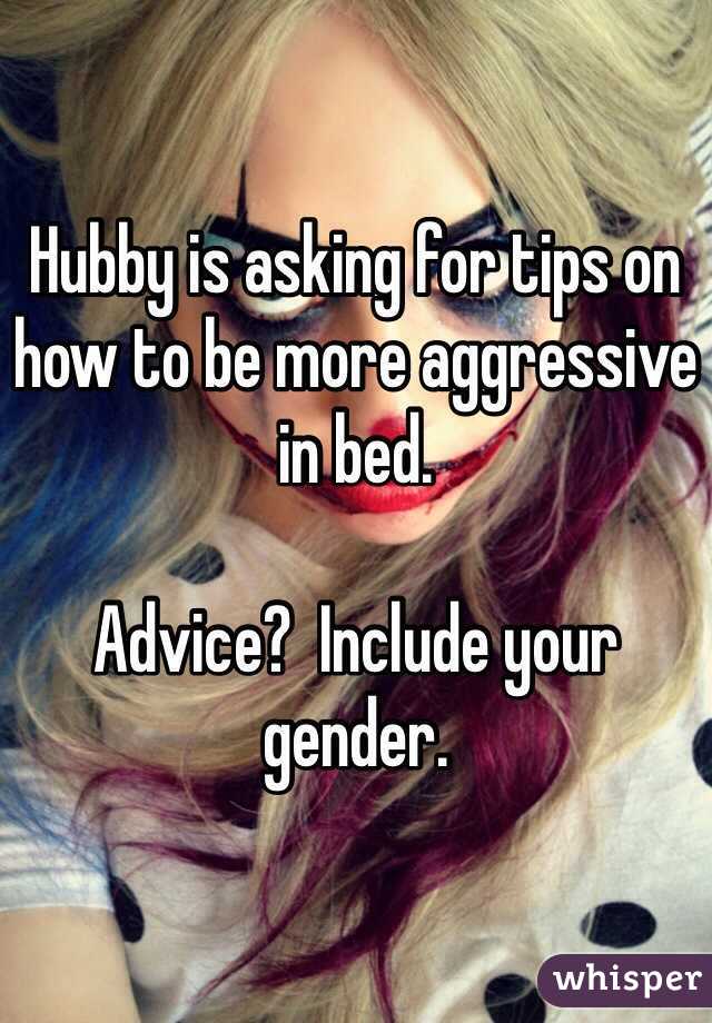Hubby is asking for tips on how to be more aggressive in bed.  

Advice?  Include your gender.