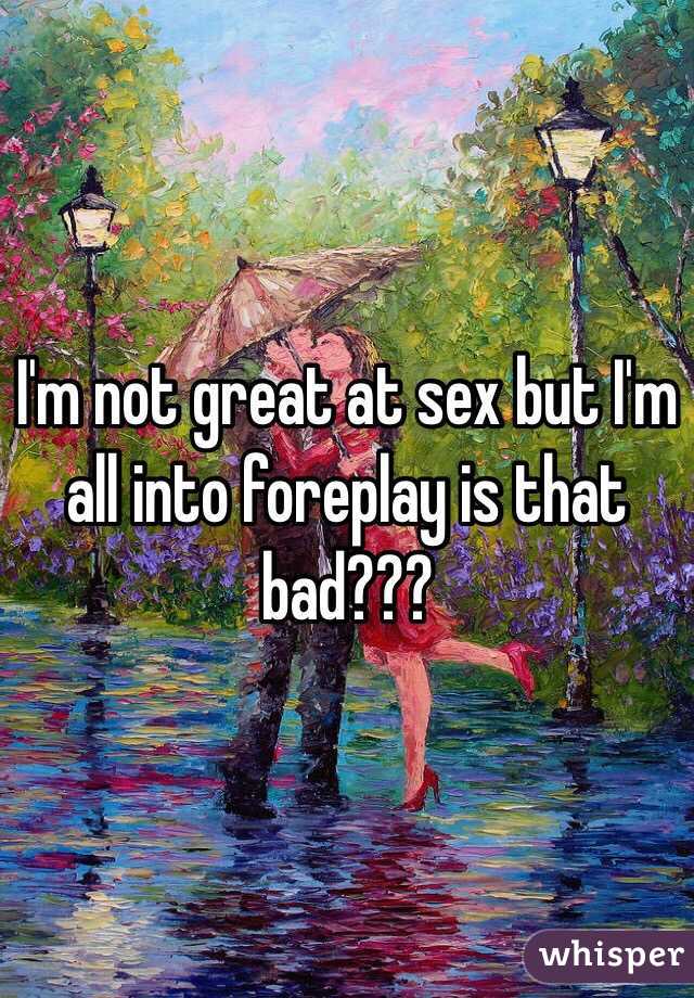 I'm not great at sex but I'm all into foreplay is that bad???