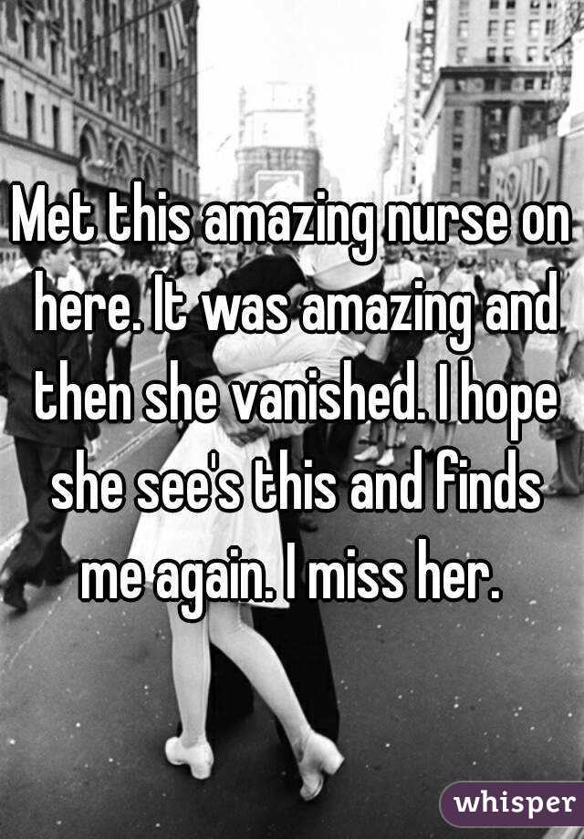 Met this amazing nurse on here. It was amazing and then she vanished. I hope she see's this and finds me again. I miss her. 