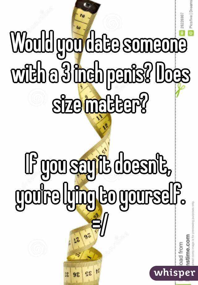 Would you date someone with a 3 inch penis? Does size matter?

If you say it doesn't, you're lying to yourself. =/