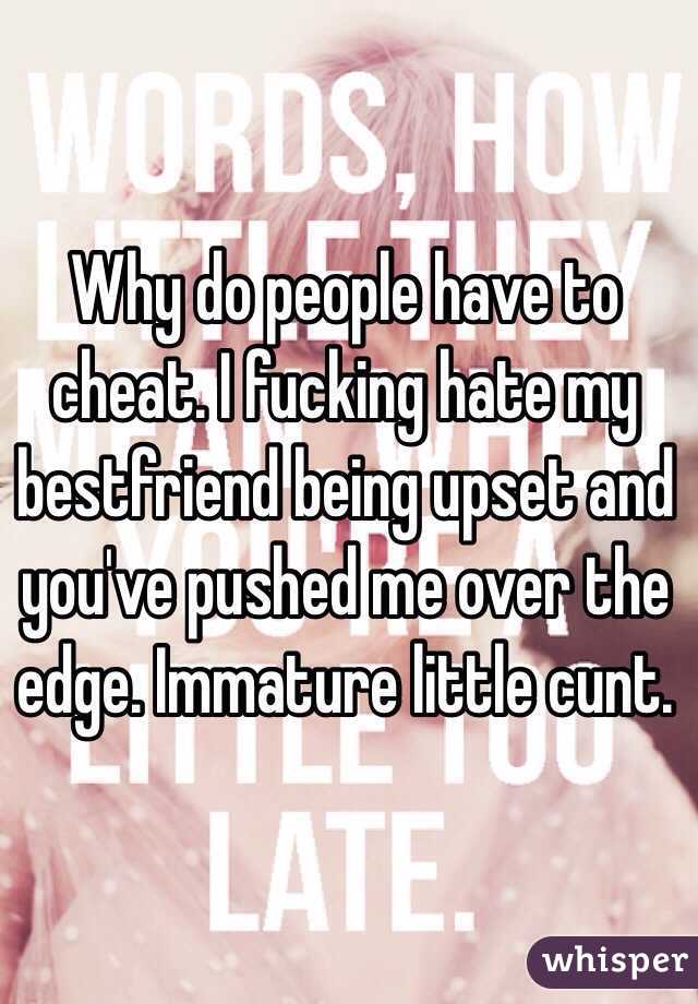 Why do people have to cheat. I fucking hate my bestfriend being upset and you've pushed me over the edge. Immature little cunt.