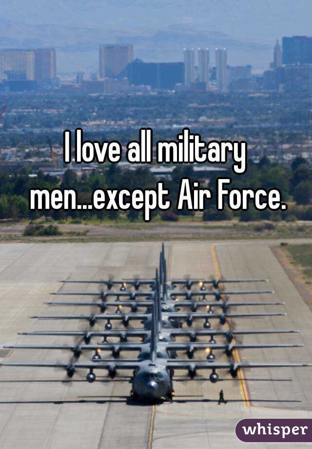 I love all military men...except Air Force.