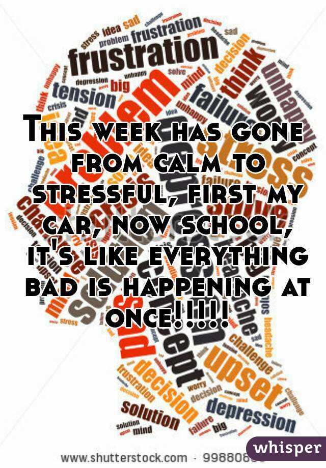 This week has gone from calm to stressful, first my car, now school, it's like everything bad is happening at once!!!!!