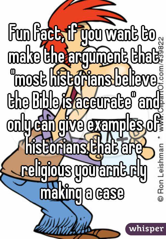Fun fact, if you want to make the argument that "most historians believe the Bible is accurate" and only can give examples of historians that are religious you arnt rly making a case 