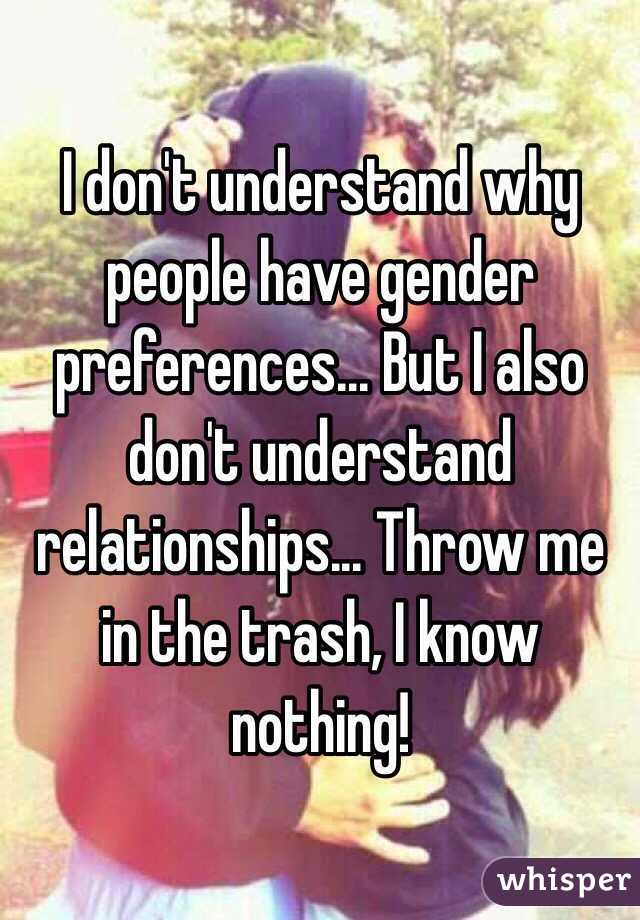 I don't understand why people have gender preferences... But I also don't understand relationships... Throw me in the trash, I know nothing!