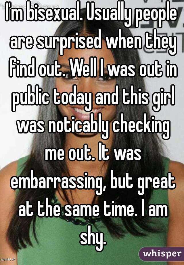 I'm bisexual. Usually people are surprised when they find out. Well I was out in public today and this girl was noticably checking me out. It was embarrassing, but great at the same time. I am shy.