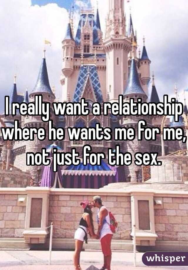 I really want a relationship where he wants me for me, not just for the sex.