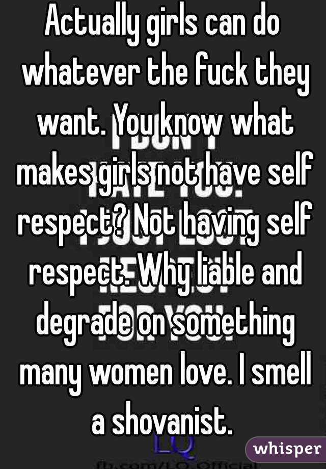 Actually girls can do whatever the fuck they want. You know what makes girls not have self respect? Not having self respect. Why liable and degrade on something many women love. I smell a shovanist. 