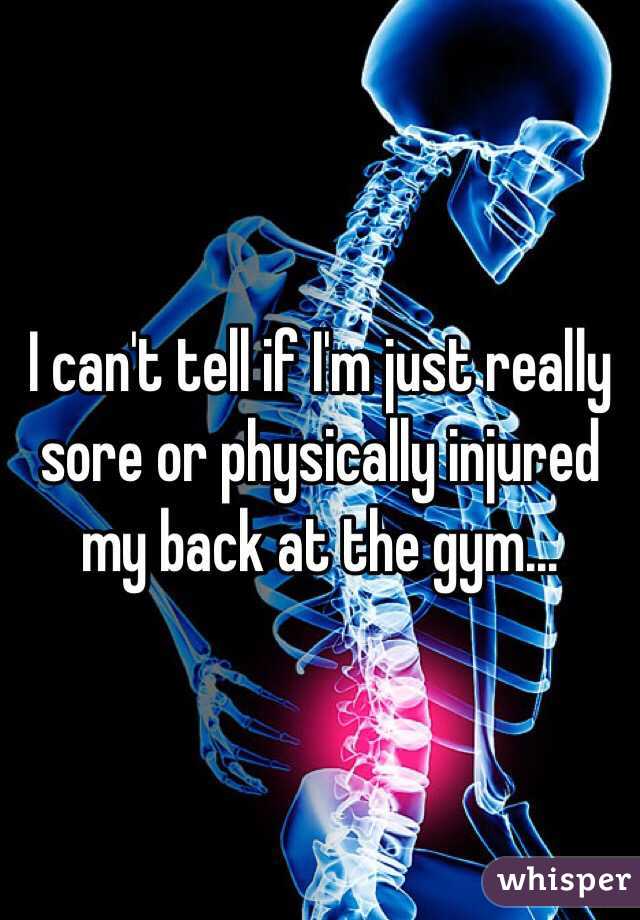 I can't tell if I'm just really sore or physically injured my back at the gym...