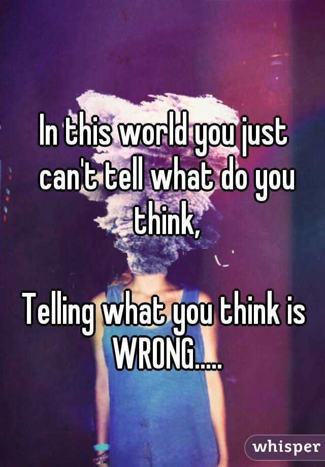 In this world you just can't tell what do you think,

Telling what you think is WRONG.....