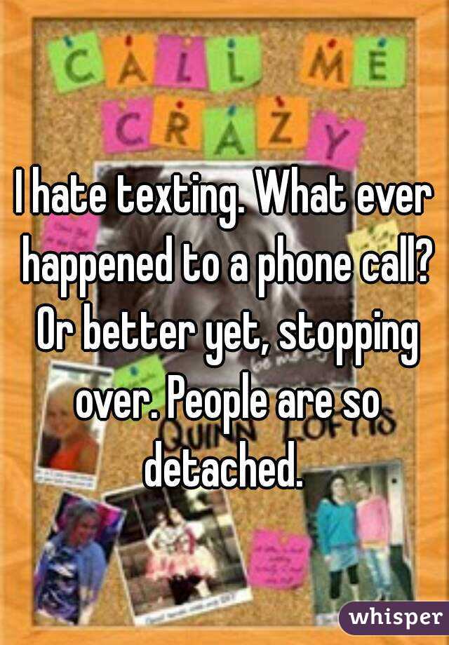 I hate texting. What ever happened to a phone call? Or better yet, stopping over. People are so detached. 