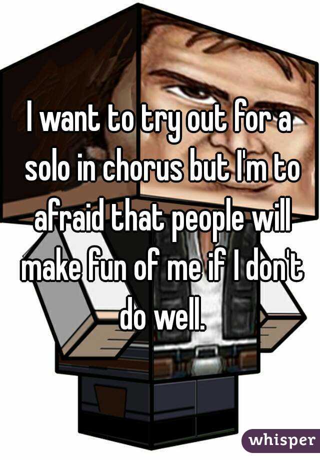 I want to try out for a solo in chorus but I'm to afraid that people will make fun of me if I don't do well.