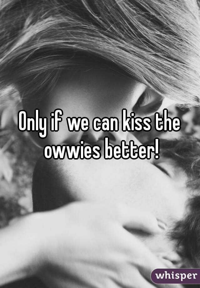Only if we can kiss the owwies better!