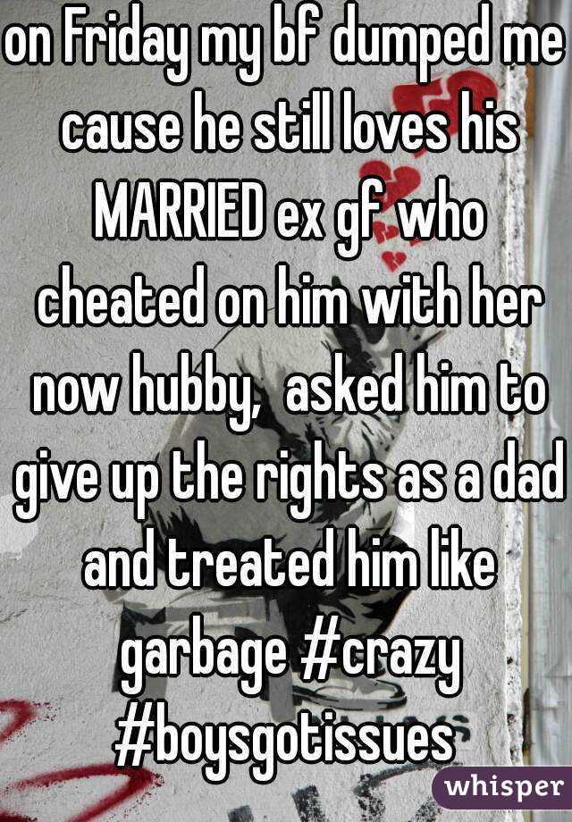on Friday my bf dumped me cause he still loves his MARRIED ex gf who cheated on him with her now hubby,  asked him to give up the rights as a dad and treated him like garbage #crazy #boysgotissues 