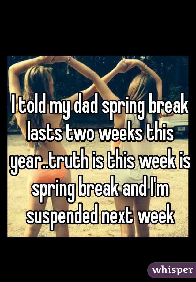 I told my dad spring break lasts two weeks this year..truth is this week is spring break and I'm suspended next week
