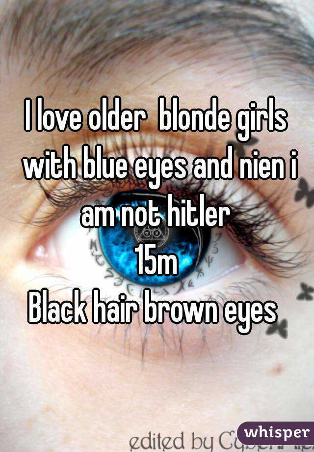 I love older  blonde girls with blue eyes and nien i am not hitler 
15m
Black hair brown eyes 