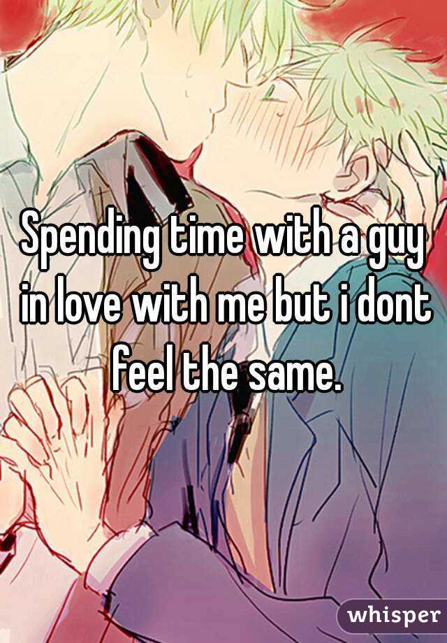 Spending time with a guy in love with me but i dont feel the same.