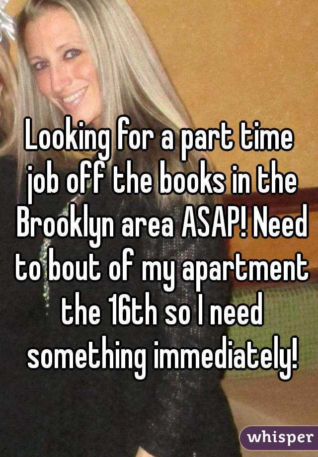 Looking for a part time job off the books in the Brooklyn area ASAP! Need to bout of my apartment the 16th so I need something immediately!