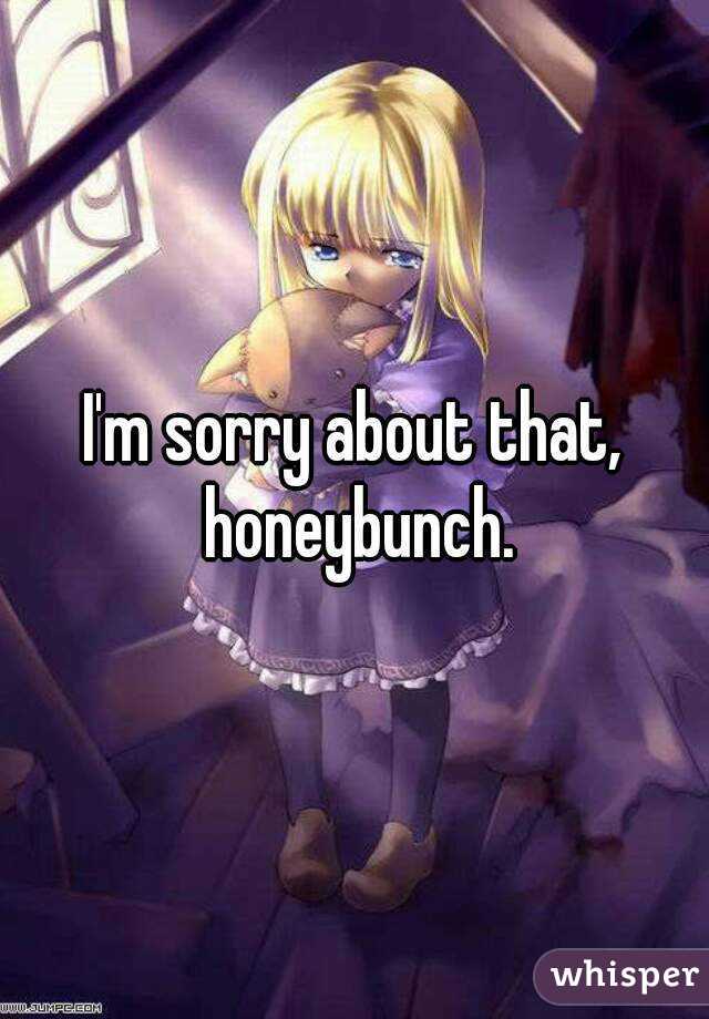 I'm sorry about that, honeybunch.