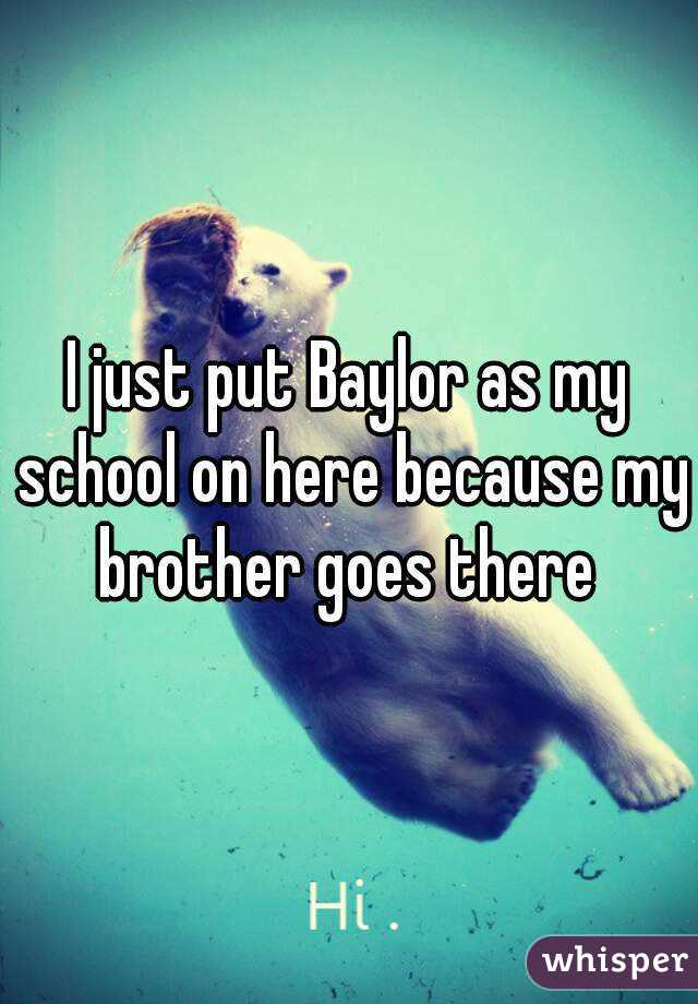 I just put Baylor as my school on here because my brother goes there 