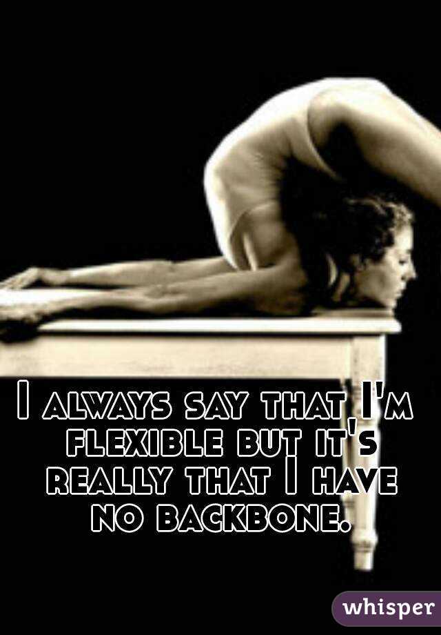 I always say that I'm flexible but it's really that I have no backbone.