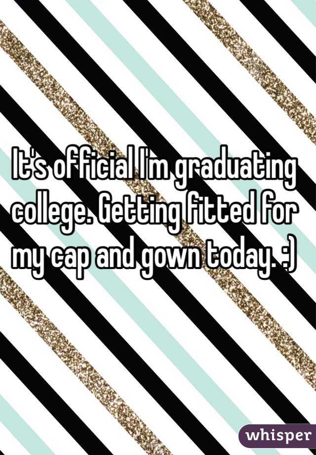 It's official I'm graduating college. Getting fitted for my cap and gown today. :)