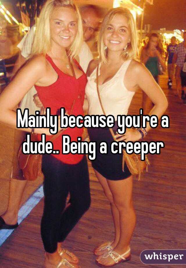 Mainly because you're a dude.. Being a creeper