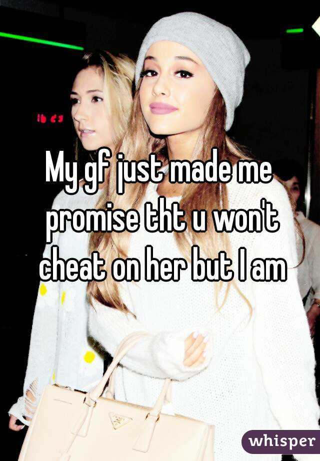 My gf just made me promise tht u won't cheat on her but I am