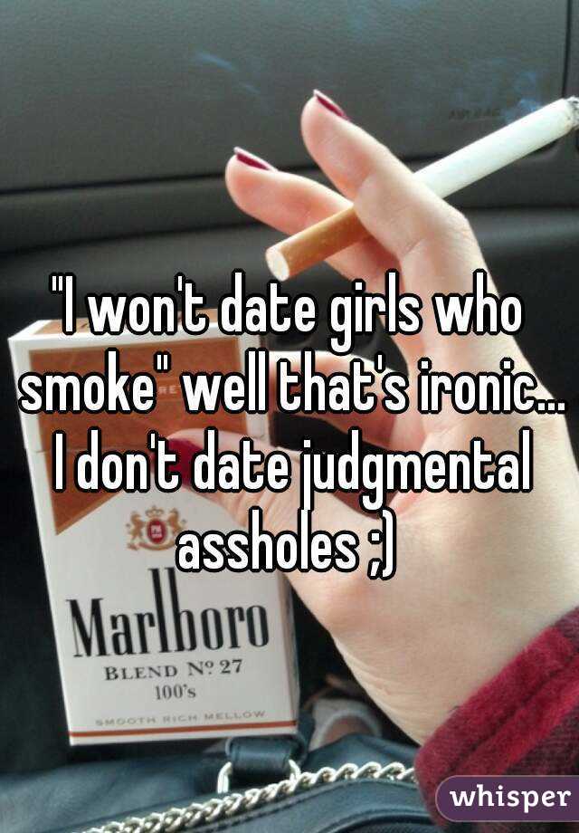 "I won't date girls who smoke" well that's ironic... I don't date judgmental assholes ;) 