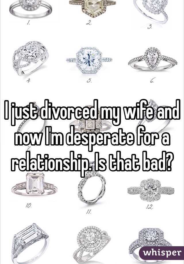 I just divorced my wife and now I'm desperate for a relationship. Is that bad?