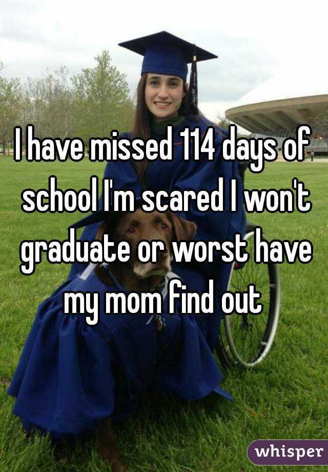 I have missed 114 days of school I'm scared I won't graduate or worst have my mom find out 