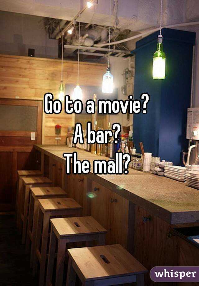 Go to a movie? 
A bar? 
The mall? 